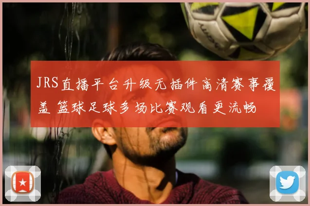 JRS直播平台升级无插件高清赛事覆盖 篮球足球多场比赛观看更流畅