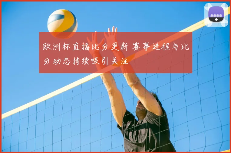 欧洲杯直播比分更新 赛事进程与比分动态持续吸引关注