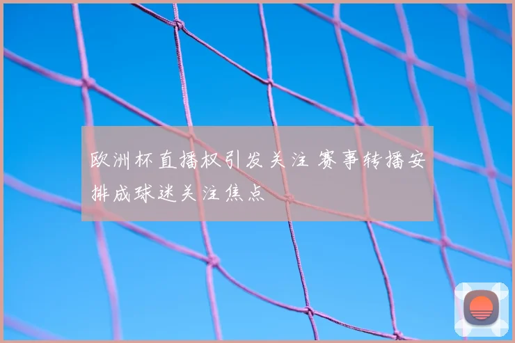 欧洲杯直播权引发关注 赛事转播安排成球迷关注焦点