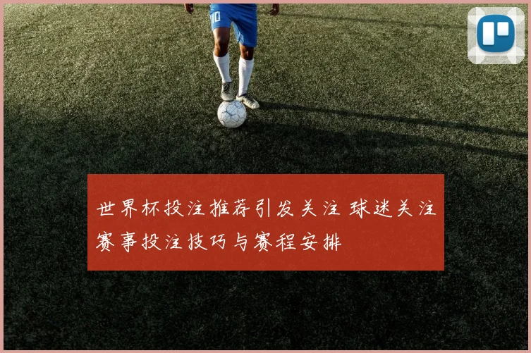 世界杯投注推荐引发关注 球迷关注赛事投注技巧与赛程安排