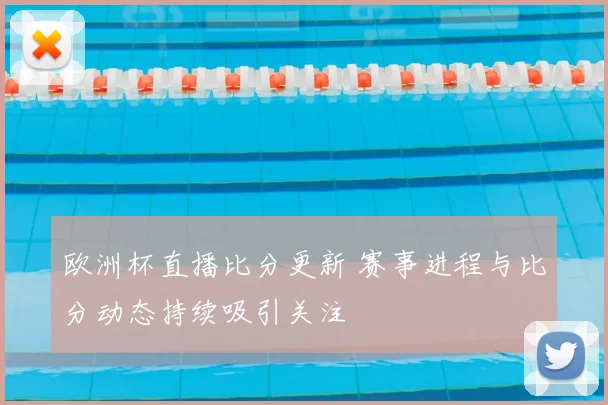 欧洲杯直播比分更新 赛事进程与比分动态持续吸引关注