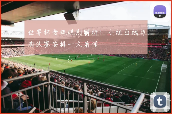 世界杯晋级规则解析：小组出线与淘汰赛安排一文看懂