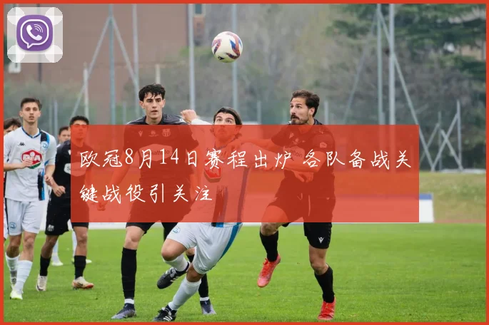 欧冠8月14日赛程出炉 各队备战关键战役引关注