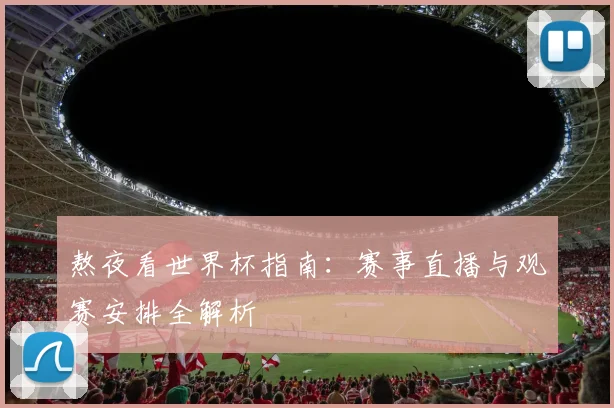 熬夜看世界杯指南：赛事直播与观赛安排全解析