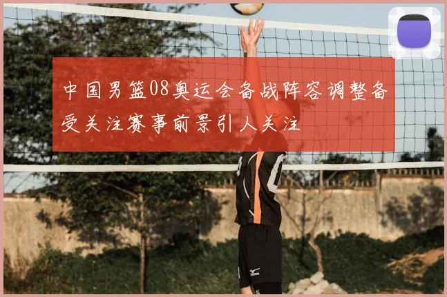 中国男篮08奥运会备战阵容调整备受关注赛事前景引人关注