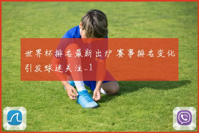 世界杯排名最新出炉 赛事排名变化引发球迷关注_1
