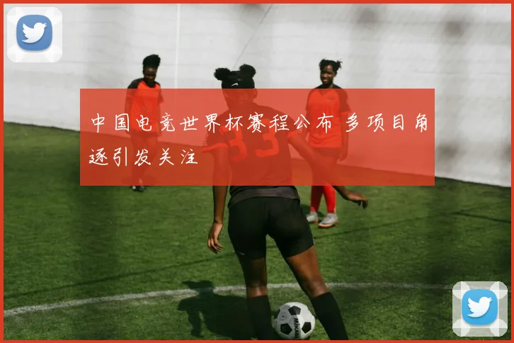 中国电竞世界杯赛程公布 多项目角逐引发关注