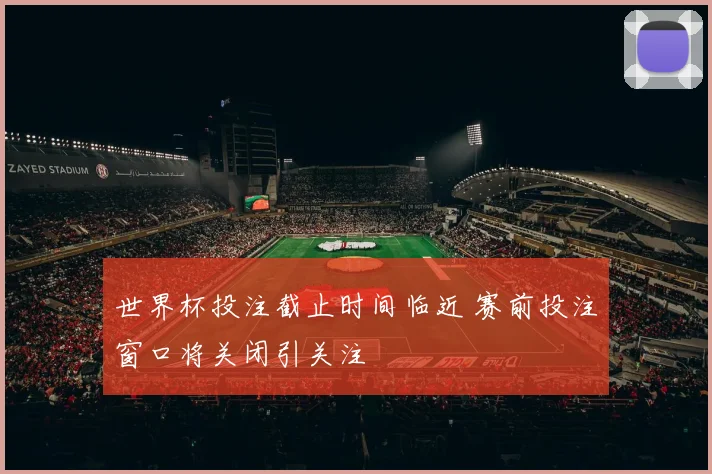 世界杯投注截止时间临近 赛前投注窗口将关闭引关注