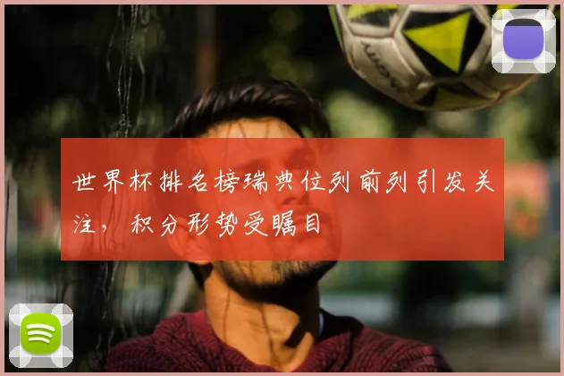 世界杯排名榜瑞典位列前列引发关注，积分形势受瞩目