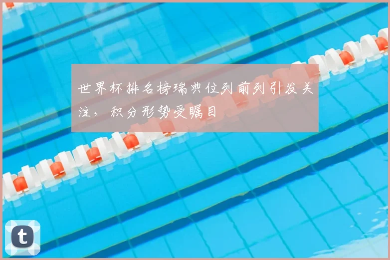 世界杯排名榜瑞典位列前列引发关注,积分形势受瞩目