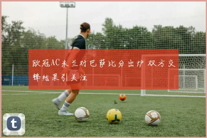 欧冠AC米兰对巴萨比分出炉 双方交锋结果引关注