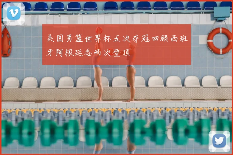 美国男篮世界杯五次夺冠回顾西班牙阿根廷各两次登顶