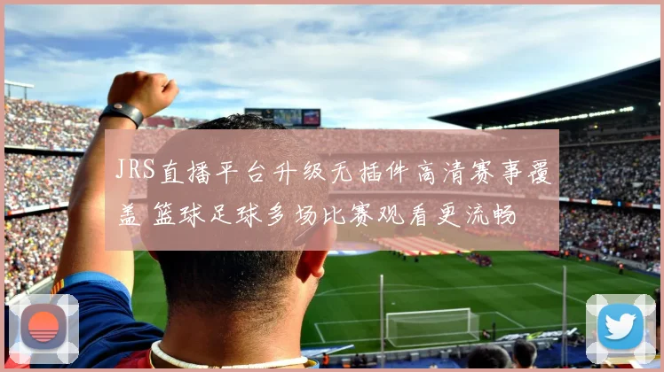 JRS直播平台升级无插件高清赛事覆盖 篮球足球多场比赛观看更流畅