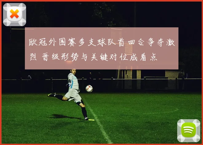 欧冠外围赛多支球队首回合争夺激烈 晋级形势与关键对位成看点