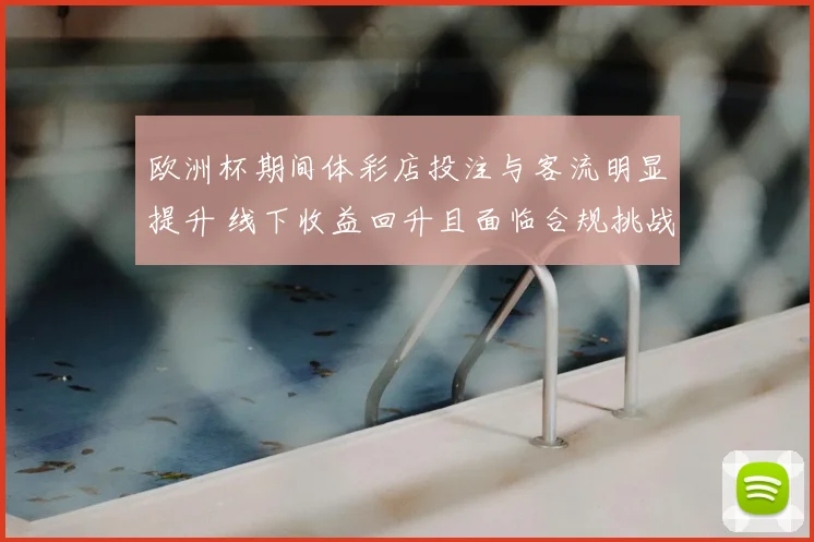 欧洲杯期间体彩店投注与客流明显提升 线下收益回升且面临合规挑战
