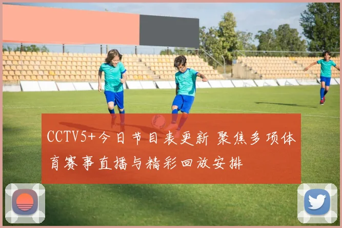 CCTV5+今日节目表更新 聚焦多项体育赛事直播与精彩回放安排