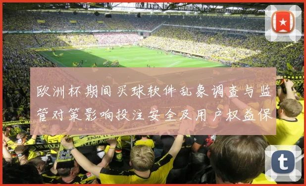 欧洲杯期间买球软件乱象调查与监管对策影响投注安全及用户权益保护