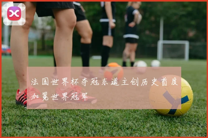 法国世界杯夺冠东道主创历史首度加冕世界冠军