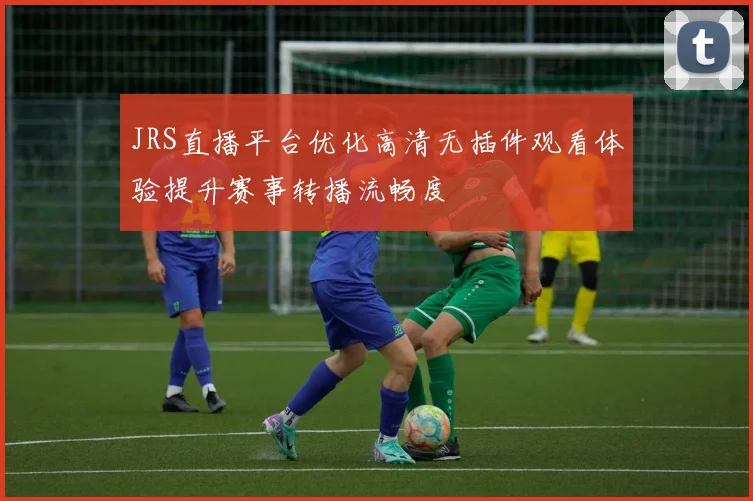 JRS直播平台优化高清无插件观看体验提升赛事转播流畅度