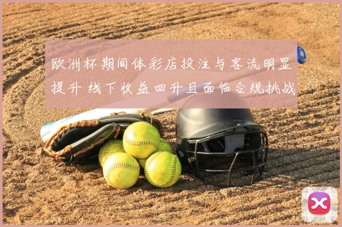 欧洲杯期间体彩店投注与客流明显提升 线下收益回升且面临合规挑战