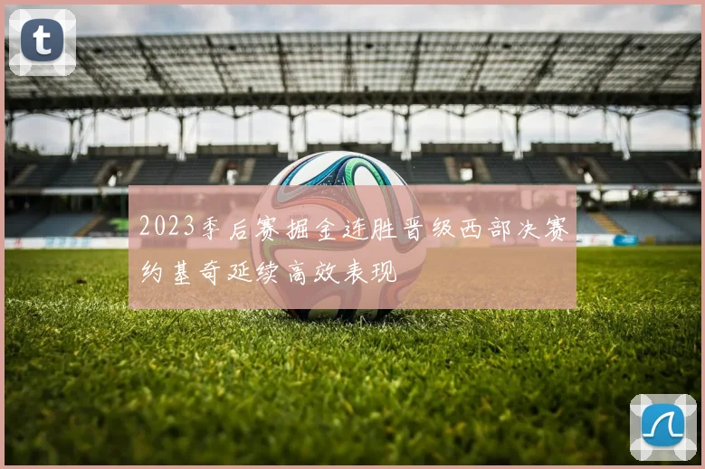2023季后赛掘金连胜晋级西部决赛约基奇延续高效表现