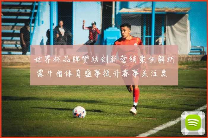 世界杯品牌赞助创新营销案例解析 蒙牛借体育盛事提升赛事关注度