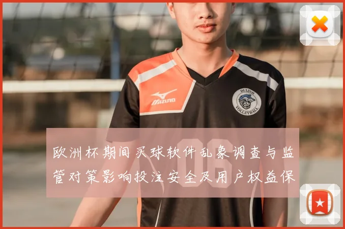 欧洲杯期间买球软件乱象调查与监管对策影响投注安全及用户权益保护