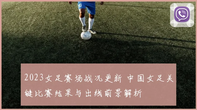 2023女足赛场战况更新 中国女足关键比赛结果与出线前景解析