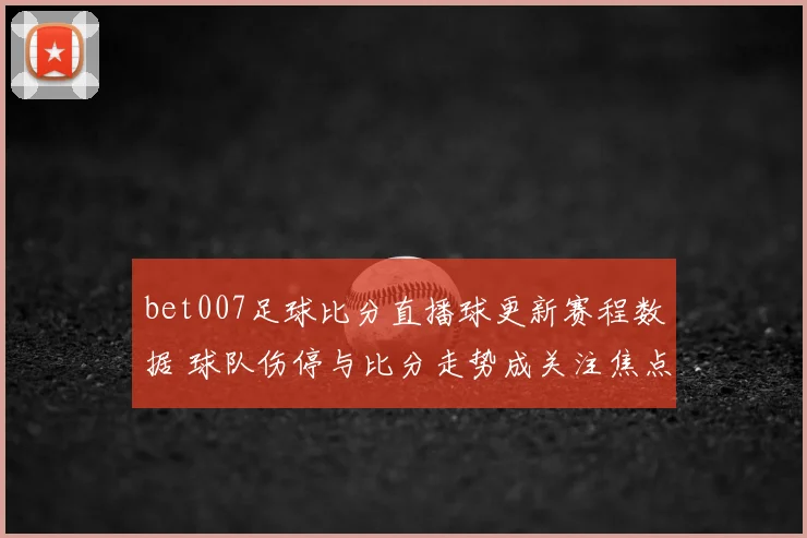 bet007足球比分直播球更新赛程数据 球队伤停与比分走势成关注焦点
