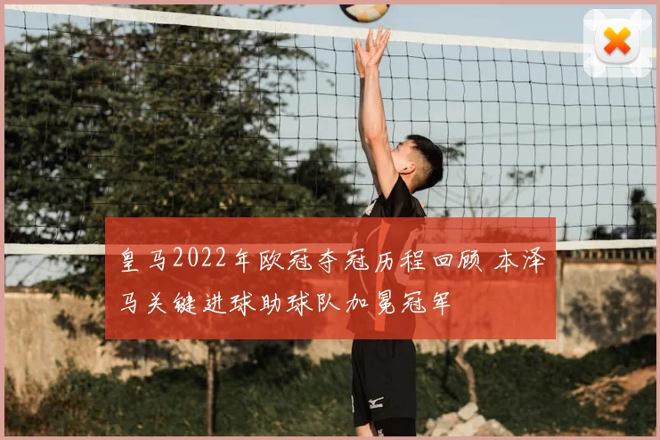 皇马2022年欧冠夺冠历程回顾 本泽马关键进球助球队加冕冠军