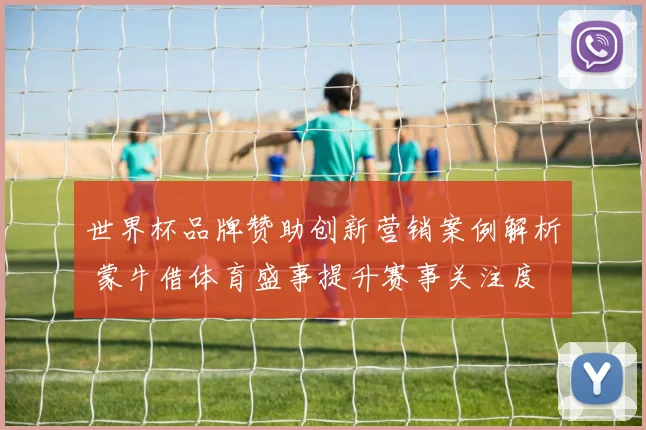 世界杯品牌赞助创新营销案例解析 蒙牛借体育盛事提升赛事关注度
