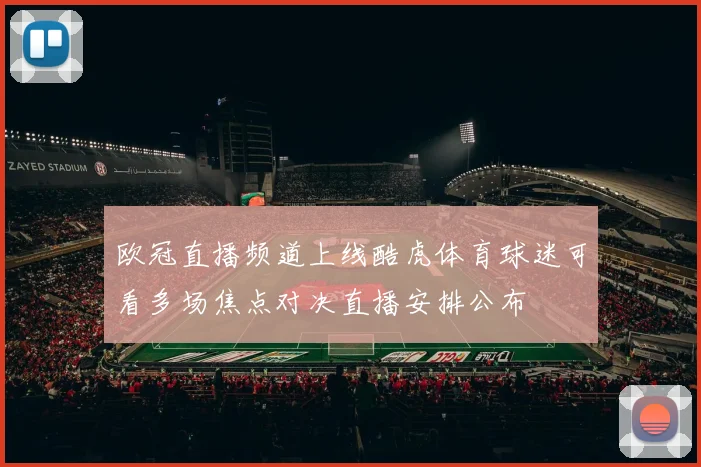 欧冠直播频道上线酷虎体育球迷可看多场焦点对决直播安排公布