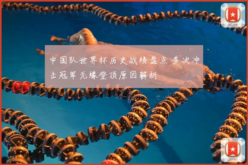 中国队世界杯历史战绩盘点 多次冲击冠军无缘登顶原因解析