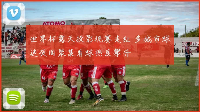 世界杯露天投影观赛走红 多城市球迷夜间聚集看球热度攀升