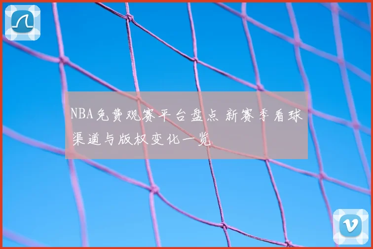 NBA免费观赛平台盘点 新赛季看球渠道与版权变化一览