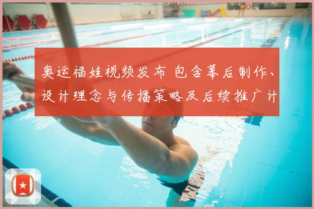 奥运福娃视频发布 包含幕后制作、设计理念与传播策略及后续推广计划看点