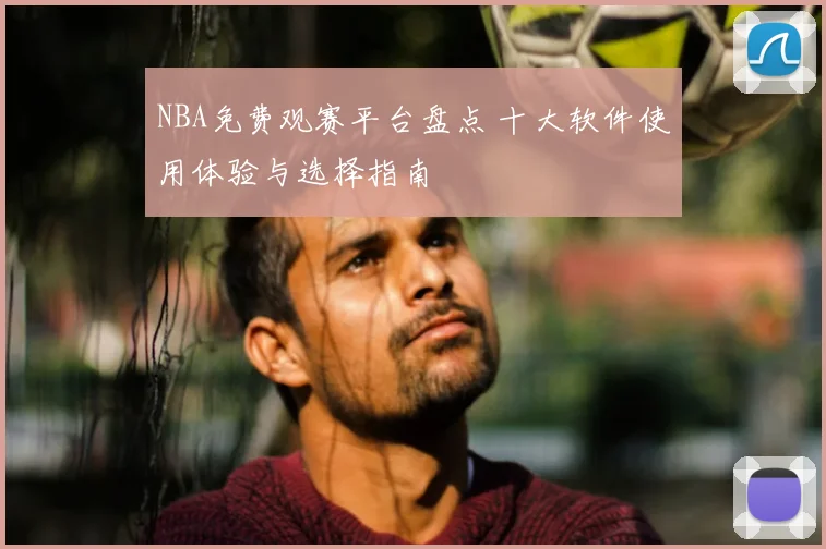 NBA免费观赛平台盘点 十大软件使用体验与选择指南